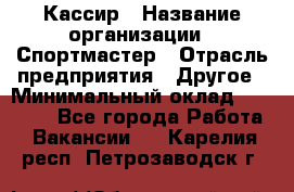 Кассир › Название организации ­ Спортмастер › Отрасль предприятия ­ Другое › Минимальный оклад ­ 28 650 - Все города Работа » Вакансии   . Карелия респ.,Петрозаводск г.